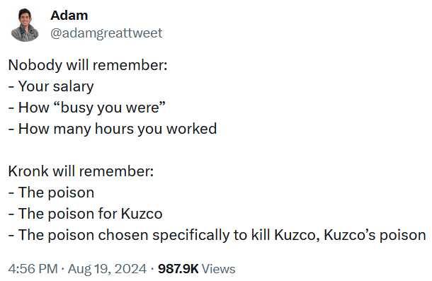 Tweet reading 'Nobody will remember: - Your salary - How “busy you were” - How many hours you worked Kronk will remember: - The poison - The poison for Kuzco - The poison chosen specifically to kill Kuzco, Kuzco’s poison'