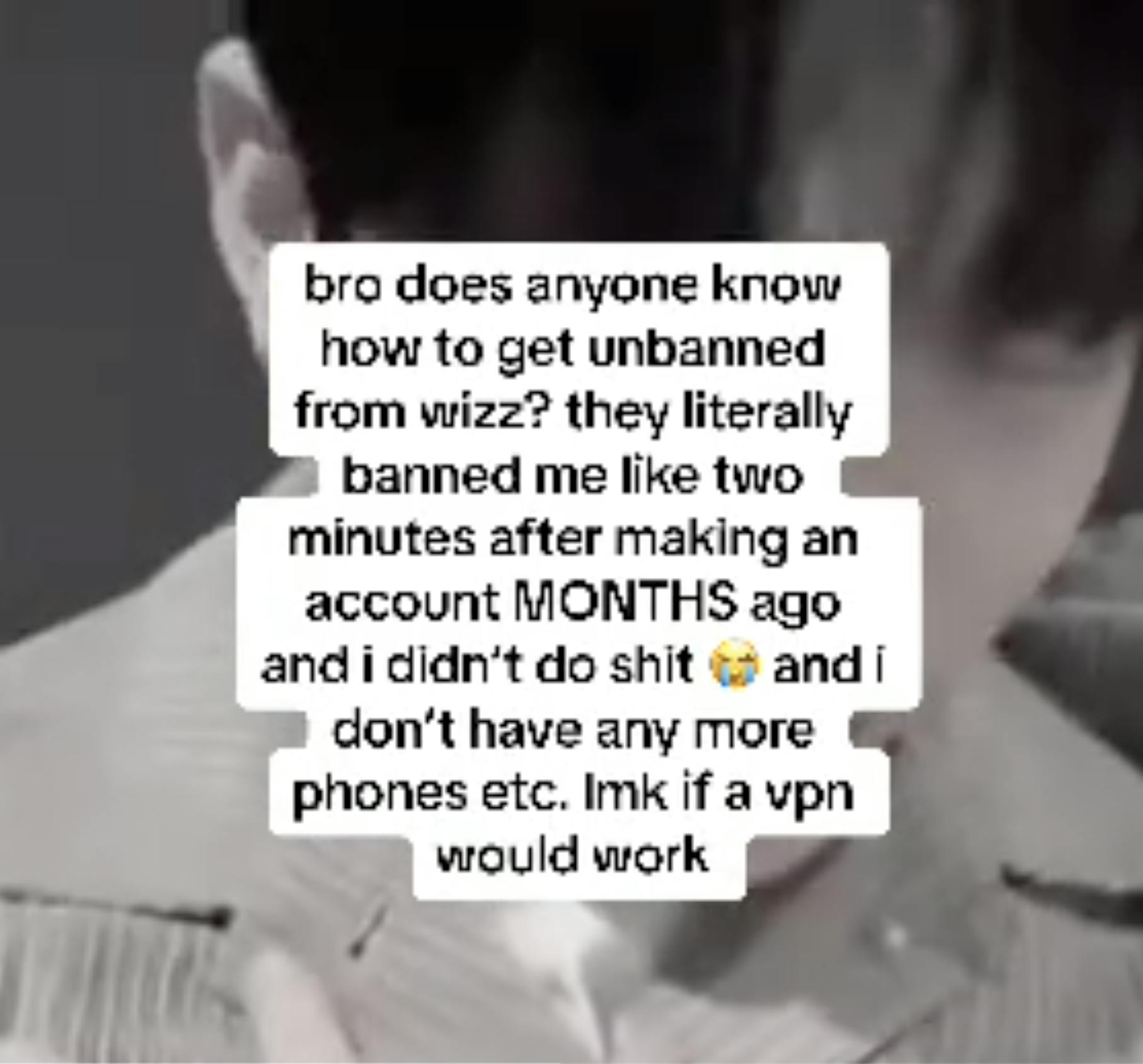 Blurry video of a man with text overlay that reads, 'bo does anyone know how to get unbanned from wizz? they literally banned me like two minutes after makes an account MONTHS ago and i didn't do shit (sob emoji) and i don't have any more phones etc. lmk if a vpn would work.'