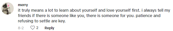 TikTok comment reads, 'it truly means a lot to learn about yourself and love yourself first. i always tell my friends if there is someone like you, there is someone for you. patience and refusing to settle are key.'