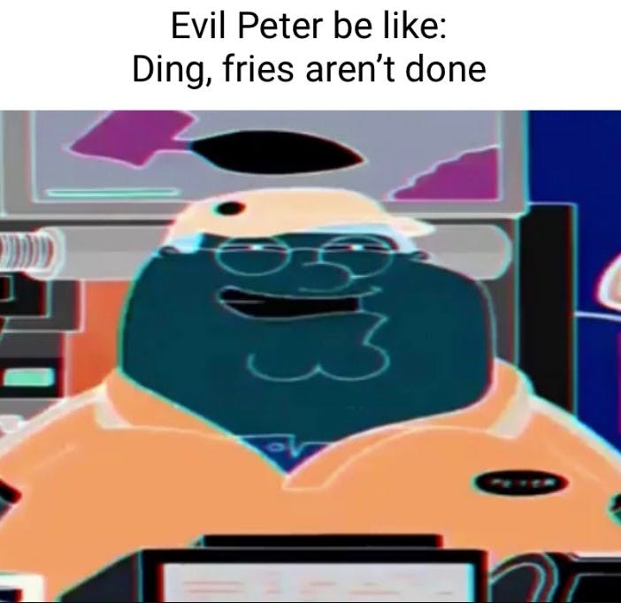 evil peter be like ding fries aren't done