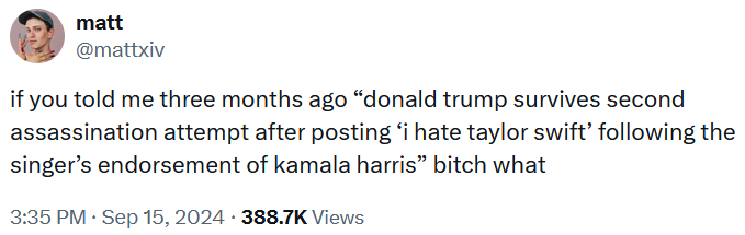 Tweet reading 'if you told me three months ago “donald trump survives second assassination attempt after posting ‘i hate taylor swift’ following the singer’s endorsement of kamala harris” bitch what.'