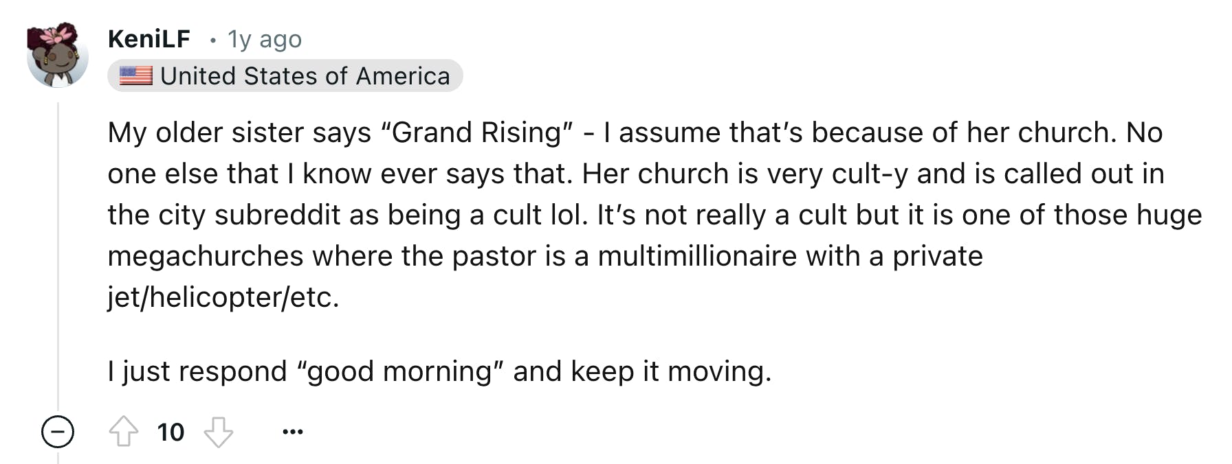 Reddit comment that reads, 'My older sister says 'Grand Rising' - I assume that’s because of her church. No one else that I know ever says that. Her church is very cult-y and is called out in the city subreddit as being a cult lol. It’s not really a cult but it is one of those huge megachurches where the pastor is a multimillionaire with a private jet/helicopter/etc. I just respond 'good morning' and keep it moving.'