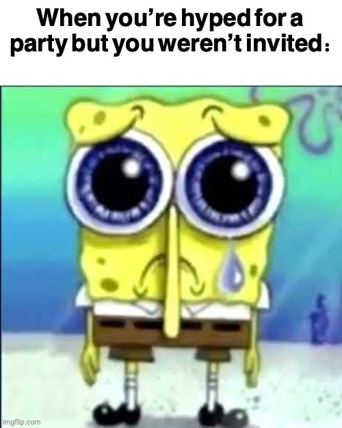 'when you get hyped for a party but you weren't invited' sad spongebob meme