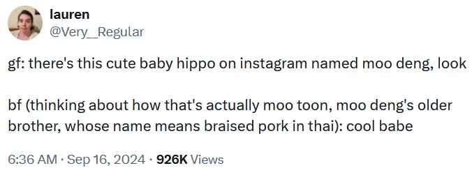 Tweet reading 'gf: there's this cute baby hippo on instagram named moo deng, look bf (thinking about how that's actually moo toon, moo deng's older brother, whose name means braised pork in thai): cool babe.'