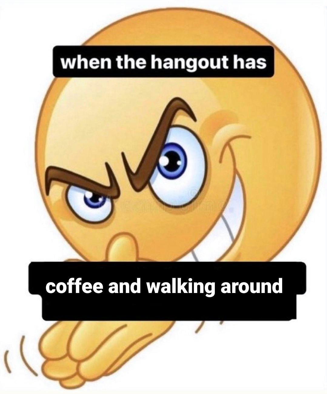 'when the hangout has coffee and walking around' rubbing hands emoji