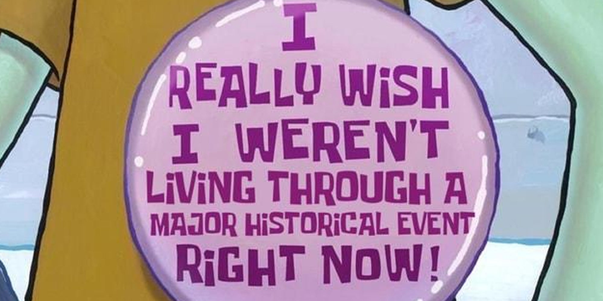 Squidward close up of button that says 'i really wish I weren't living through a major historical event right now!'