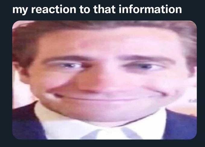 My reaction to that information meme Jake Gyllenhall face