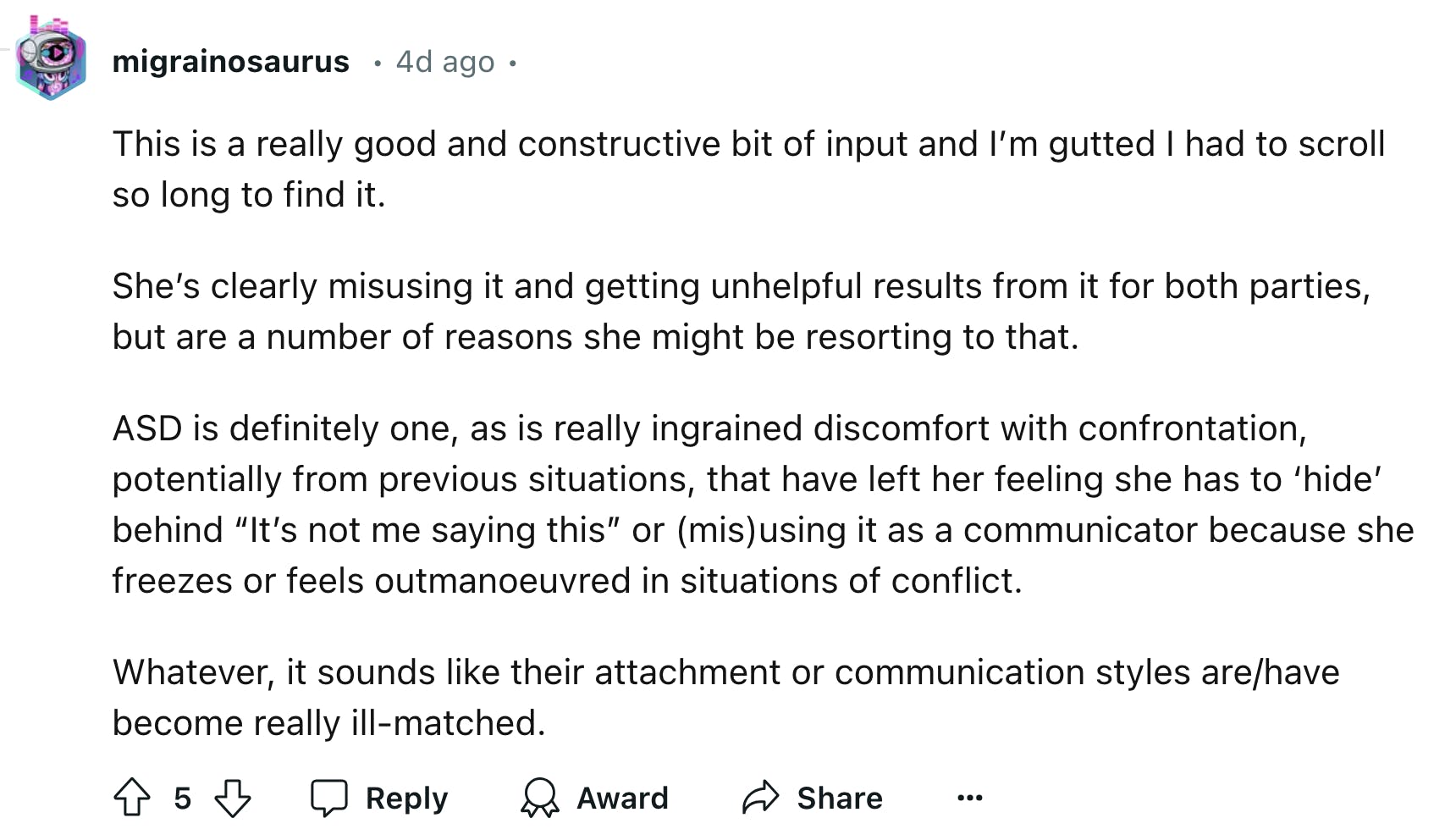 Reddit comment reads, 'This is a really good and constructive bit of input and I’m gutted I had to scroll so long to find it. She’s clearly misusing it and getting unhelpful results from it for both parties, but are a number of reasons she might be resorting to that. ASD is definitely one, as is really ingrained discomfort with confrontation, potentially from previous situations, that have left her feeling she has to ‘hide’ behind 'It’s not me saying this' or (mis)using it as a communicator because she freezes or feels outmanoeuvred in situations of conflict. Whatever, it sounds like their attachment or communication styles are/have become really ill-matched.'