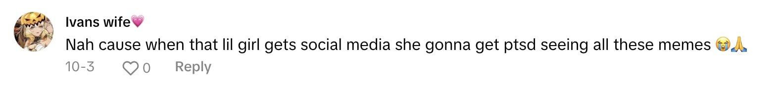 TikTok comment that reads, 'Nah cause when that lil girl gets social media she gonna get ptsd seeing all these memes (crying, pray emojis)'