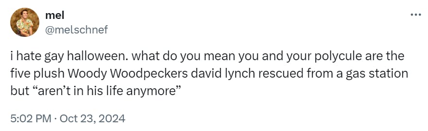 Tweet that reads, 'i hate gay halloween. what do you mean you and your polycule are the five plush Woody Woodpeckers david lynch rescued from a gas station but 'aren’t in his life anymore'”