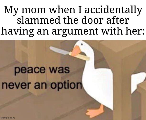 'my mom when i accidentally slammed the door after having an argument with her' peace goose meme