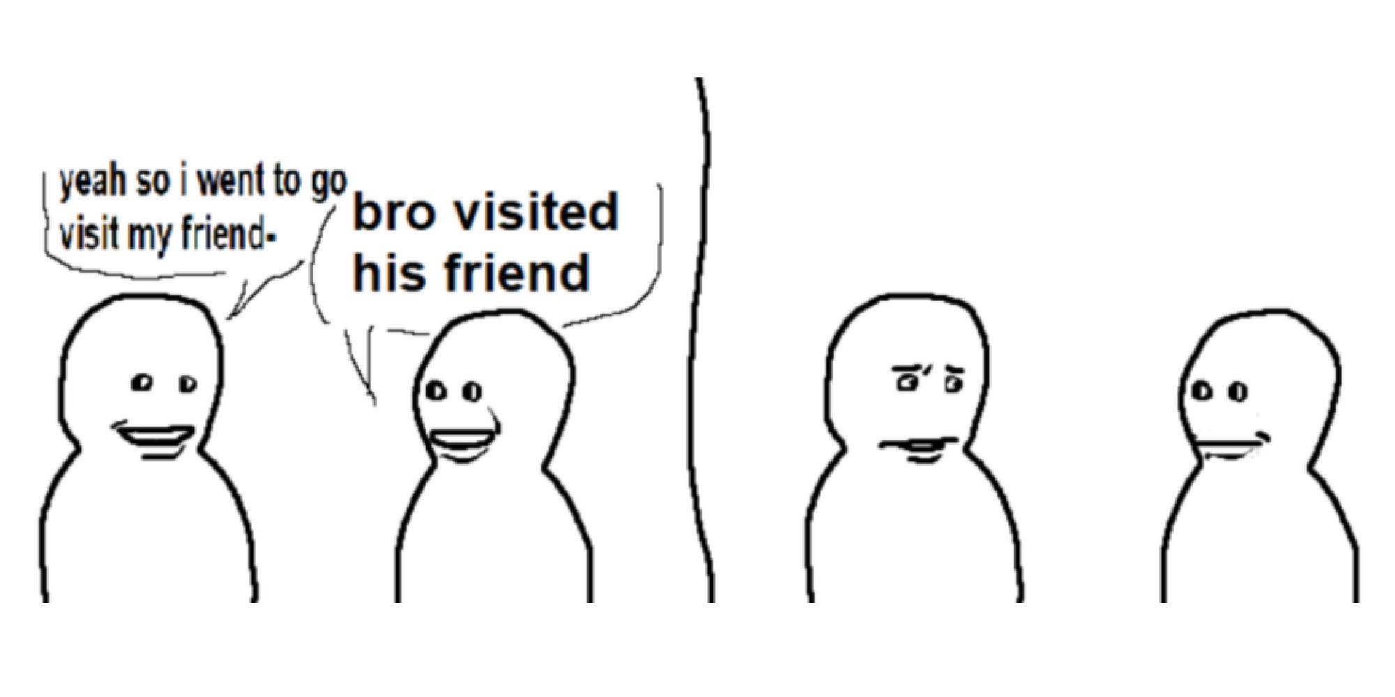 Meme/comic of two beings talking. One says, 'yeah so I went to go visit my friend-'. And the other responds, 'bro visited his friend'.