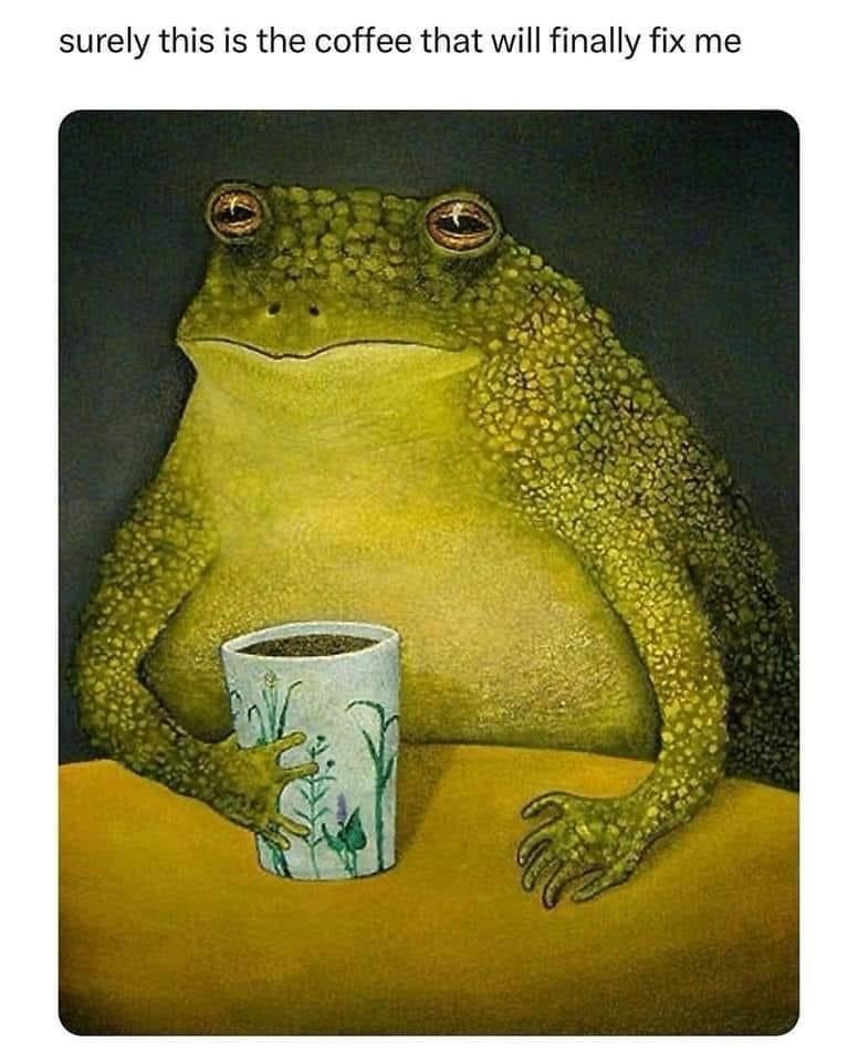 Meme of a frog holding a cup of coffee. Text reads, 'surely this is the coffee that will finally fix me.'