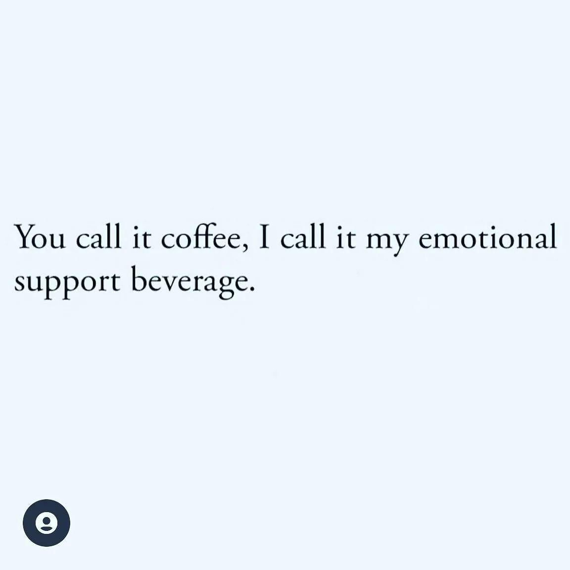 'You call it coffee, I call it my emotional support beverage.'