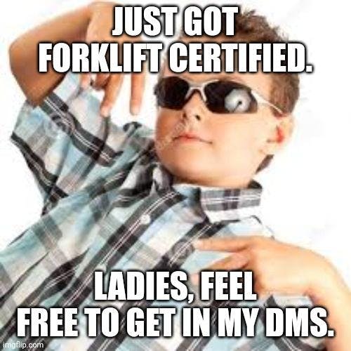 'just got forklift certified ladies feel free to get in my dms'