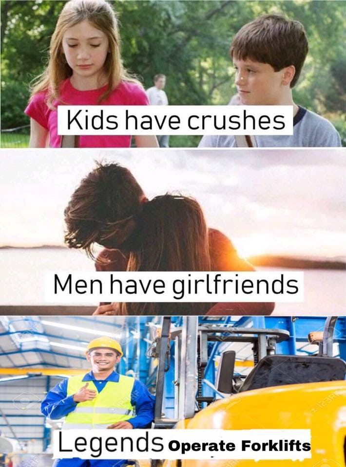 kids have crushes, men have girlfriends, legends operate forklifts