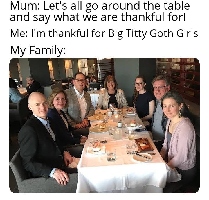 Funny Thanksgiving meme. Text reads, 'Mum: Let's all go around the table and say what we are thankful for! Me: I'm thankful for Big Titty Goth Girls. My family:' with a family photo of people around a table staring at the camera.