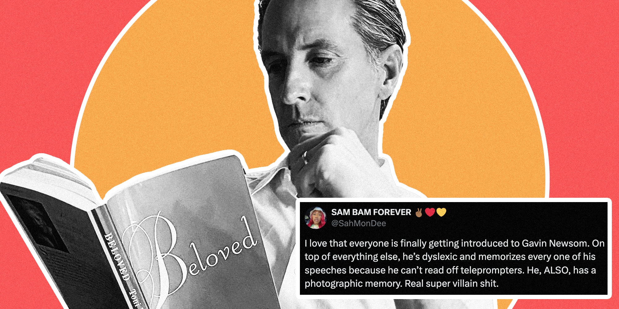 Gavin Newsom reading beloved with a tweet that says "I love that everyone is finally getting introduced to Gavin Newsom. On top of everything else, he's dyslexic and memorizes every one of his speeches because he can't read off teleprompters. He, ALSO, has a photographic memory. Real super villain shit."