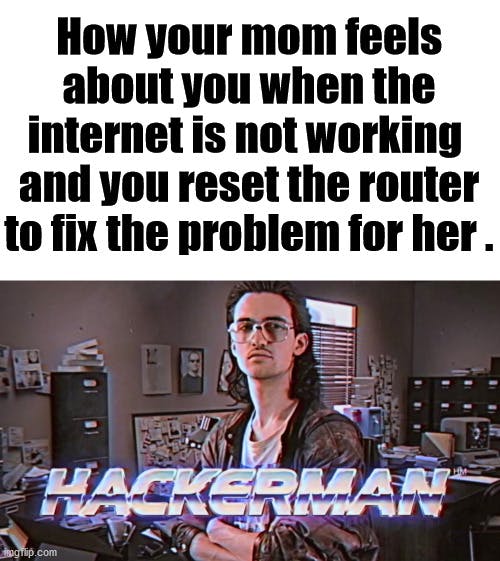 'how your mom feels about you when the internet is not working and you reset the router to fix the problem for her' hackerman