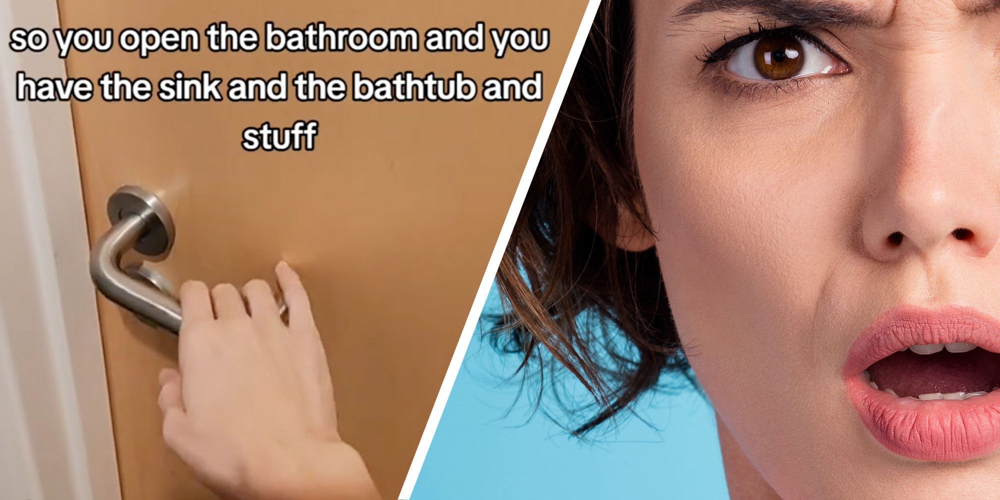 Two panel design with panel one showing a person opening a door with text overlaid on top of the image reading 'so you open the bathroom and you have the sing and the bathtub and stuff'. The 2nd panel is a very sign shot of a woman who has a look of confusion on her face.
