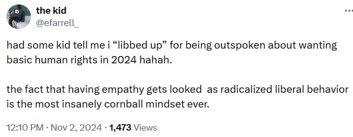 Tweet reading 'had some kid tell me i “libbed up” for being outspoken about wanting basic human rights in 2024 hahah. the fact that having empathy gets looked as radicalized liberal behavior is the most insanely cornball mindset ever.'