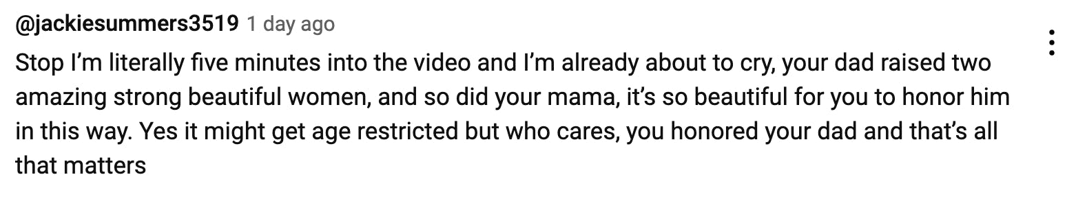 YouTube comment on Rosanna Pansino's new podcast episode that reads, 'Stop I’m literally five minutes into the video and I’m already about to cry, your dad raised two amazing strong beautiful women, and so did your mama, it’s so beautiful for you to honor him in this way. Yes it might get age restricted but who cares, you honored your dad and that’s all that matters'