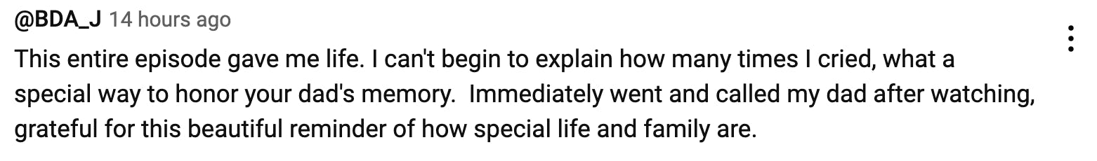 YouTube comment on Rosanna Pansino's new podcast episode that reads, 'This entire episode gave me life. I can't begin to explain how many times I cried, what a special way to honor your dad's memory. Immediately went and called my dad after watching, grateful for this beautiful reminder of how special life and family are. '