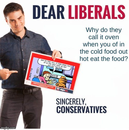 dear liberals sincerely conservatives 'why do they call it oven when you of in the cold food of our hot eat the food'