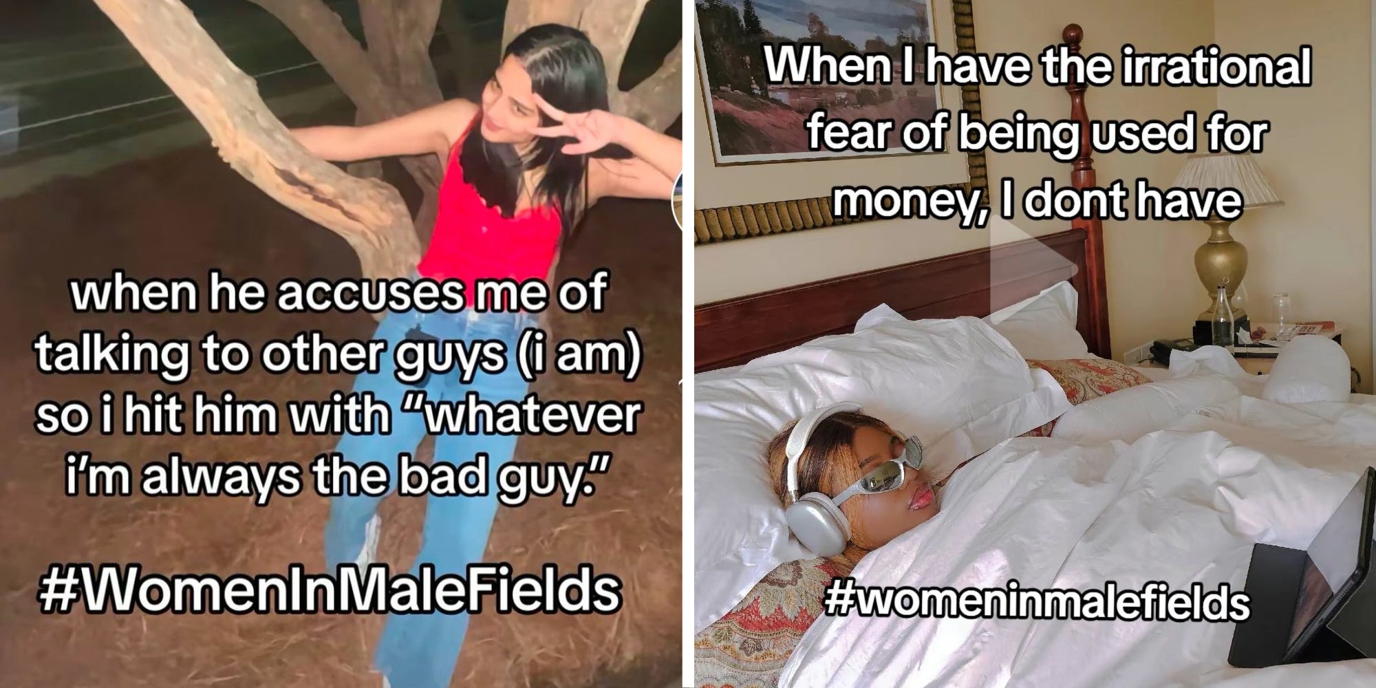 Woman in tree with text that says 'when he accuses me of talking to other guys (I am) so I hit him with 'whatever I'm always the bad guy.' #womeninmalefields'(l), Woman in bed with headphones and sunglasses with text that says 'when I have the irrational fear of being use for money, I don't have #womeninmalefields'(r)