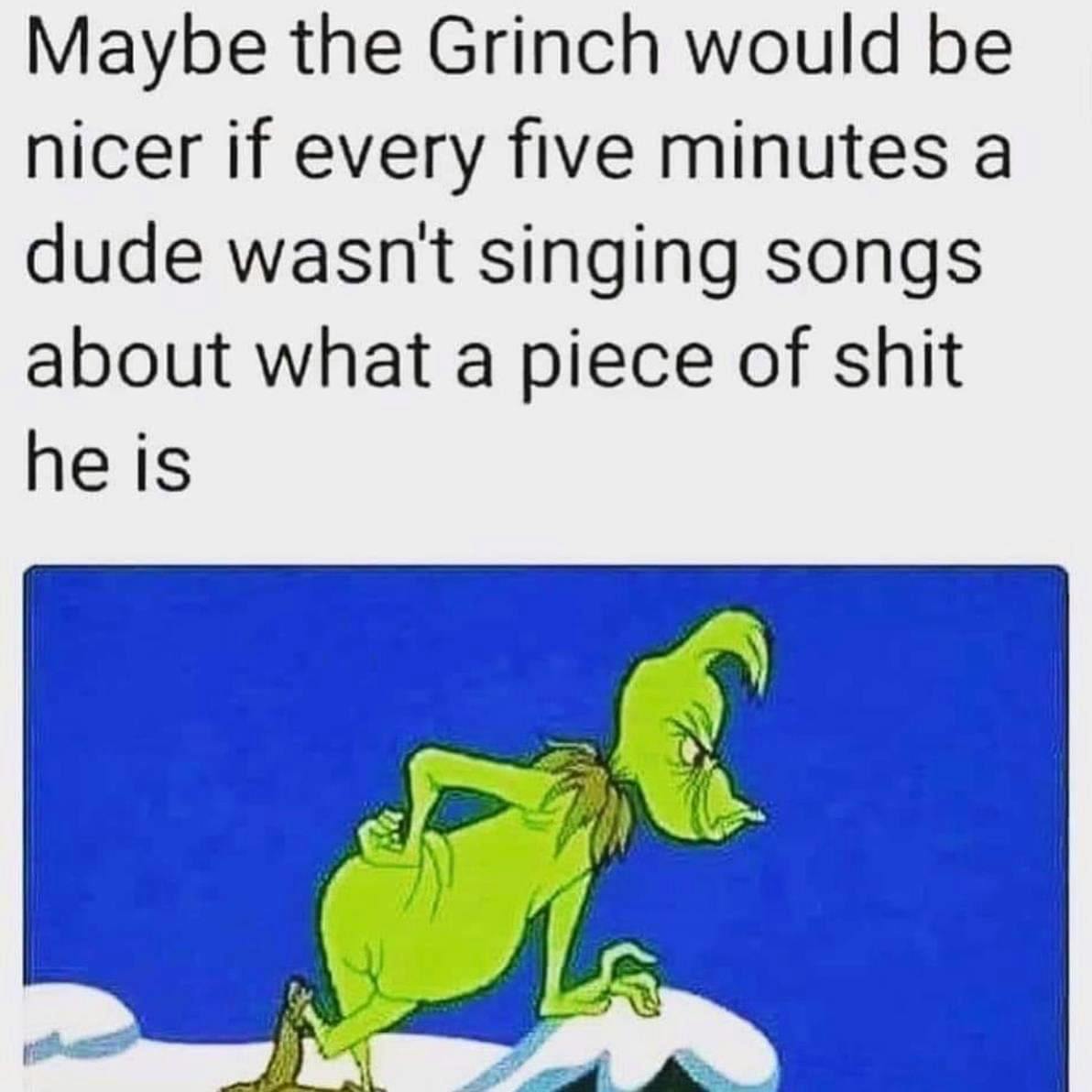 Christmas meme that reads, 'Maybe the Grinch would be nicer if every five minutes a dude wasn't singing songs about what a piece of sh*t he is.'