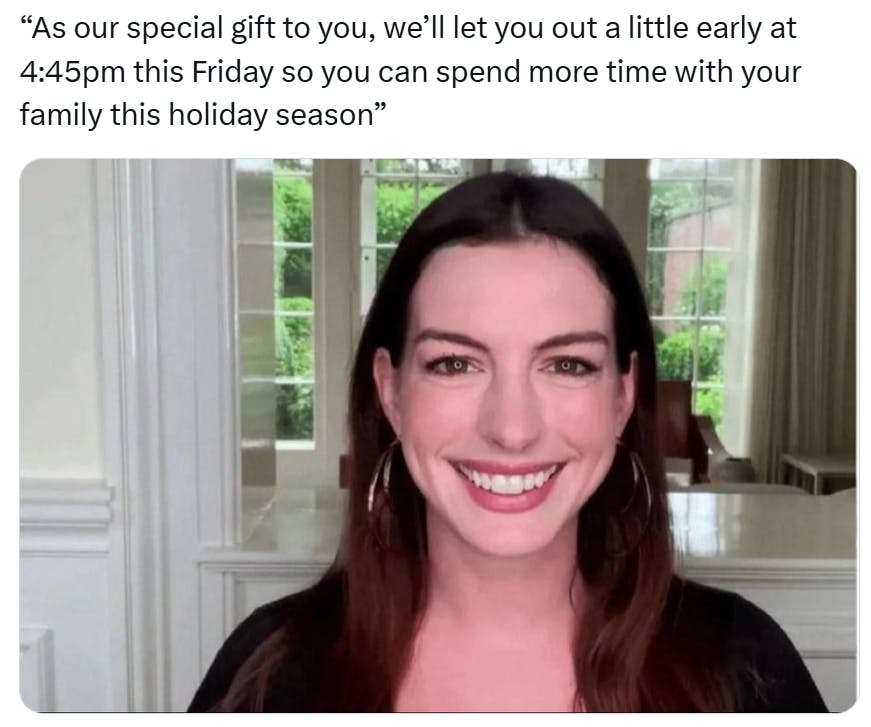 Christmas meme that reads, 'As our special gift to you, we’ll let you out a little early at 4:45pm this Friday so you can spend more time with your family this holiday season” with a photo of Anne Hathaway looking into a camera and smiling like she's about to cry.