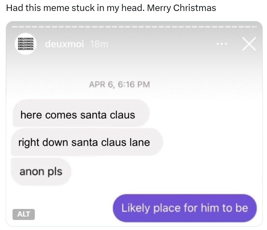 Christmas meme that reads, 'Had this meme stuck in my head. Merry Christmas' with a fake Instagram Story screenshot that says, 'here comes santa claus, right down santa claus lane, anon please.' with the person responding, 'Likely place for him to be.'