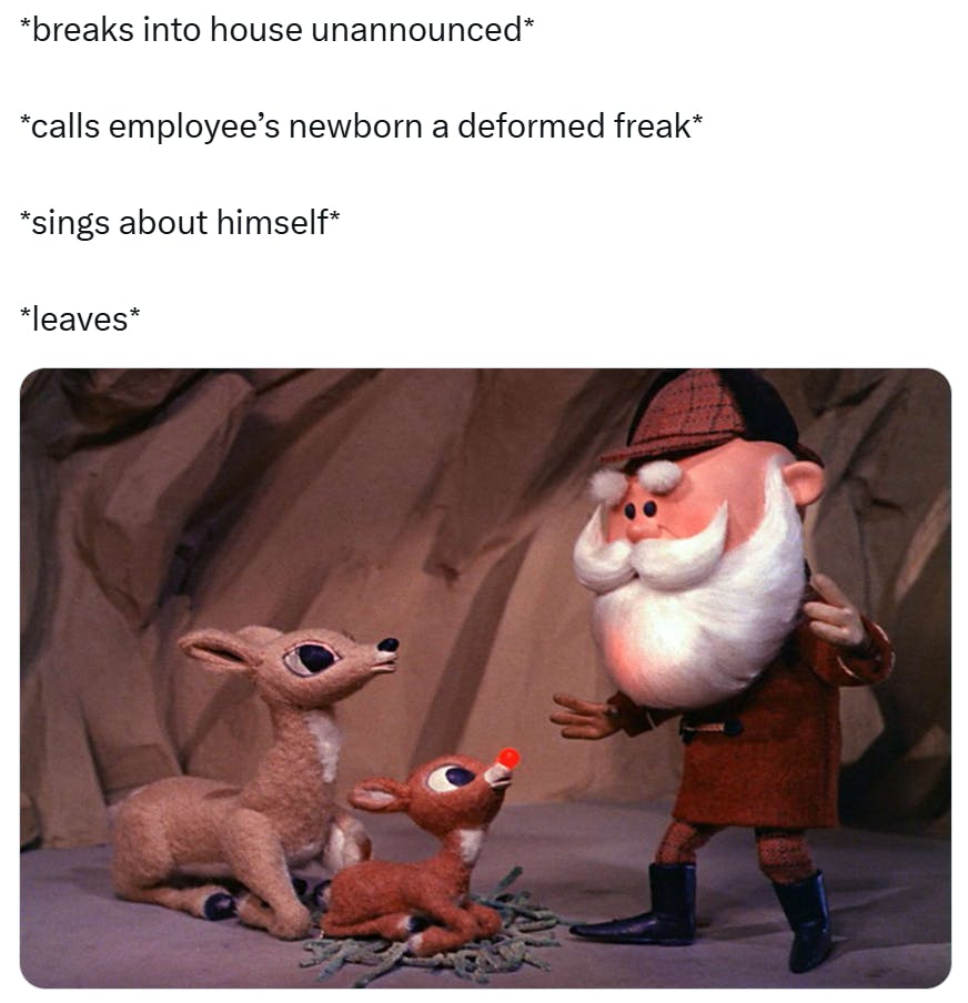 Christmas meme that reads, '*breaks into house unannounced* *calls employee’s newborn a deformed freak* *sings about himself* *leaves*' with a screen still from the classic Rudolph the Red Nose Reindeer movie.