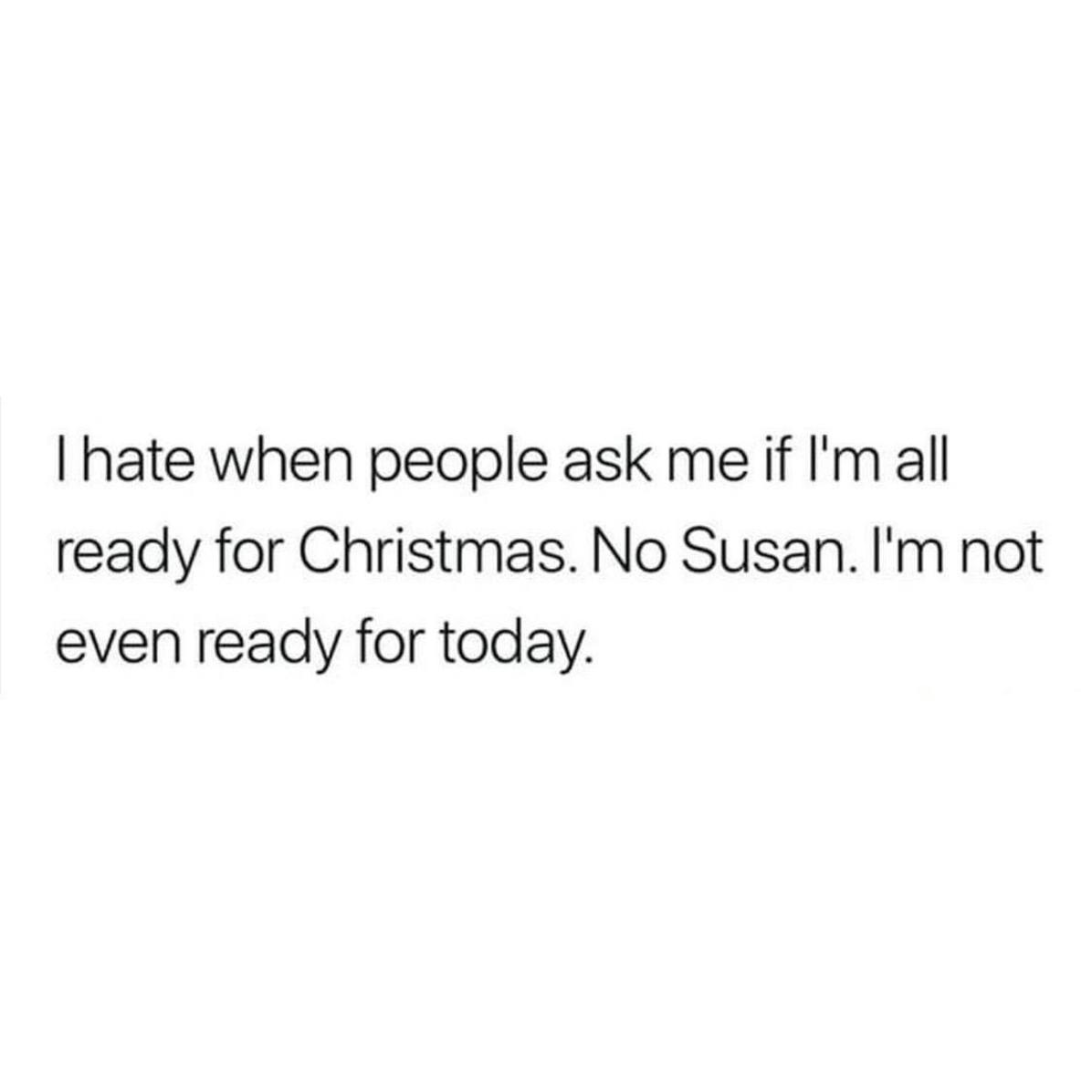 'I hate when people ask me if I'm all ready for Christmas. No Susan. I'm not even ready for today.' December meme.