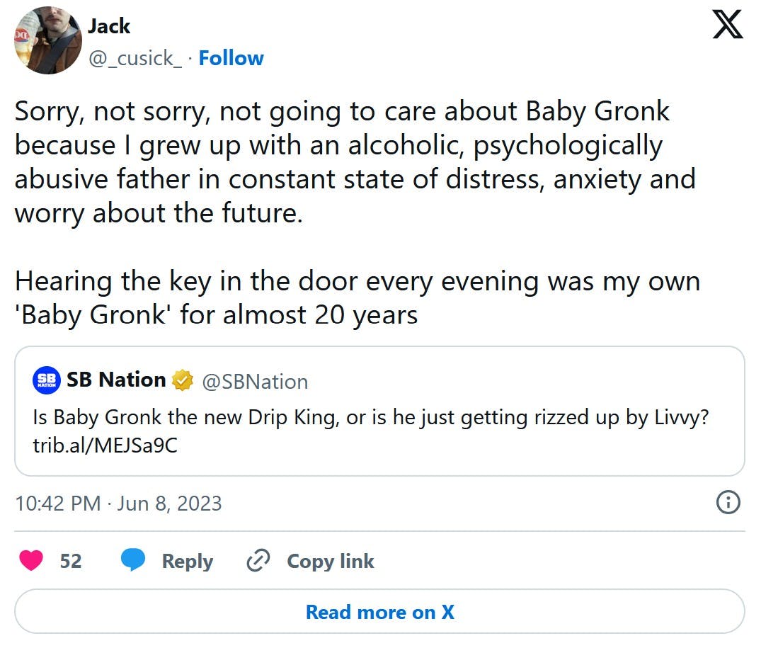 Sorry, not sorry, not going to care about Baby Gronk because I grew up with an alcoholic, psychologically abusive father in constant state of distress, anxiety and worry about the future. Hearing the key in the door every evening was my own 'Baby Gronk' for almost 20 years