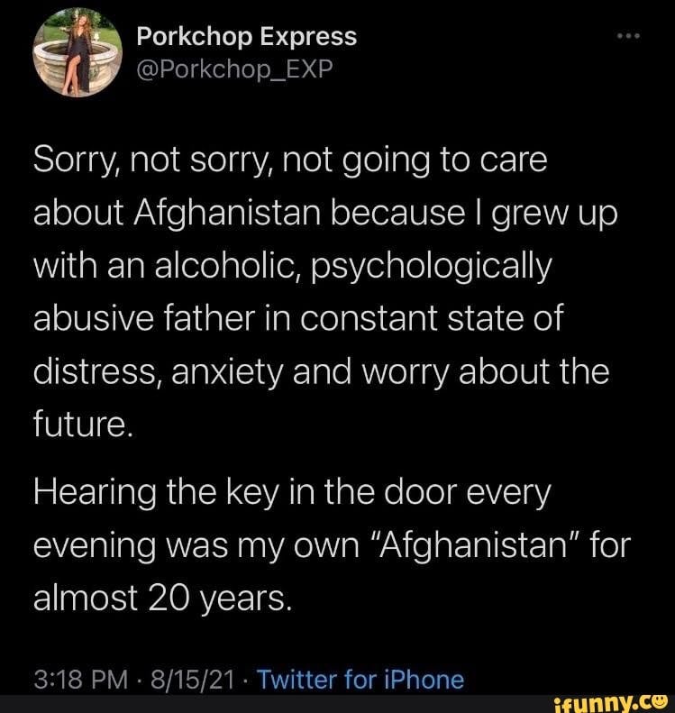 tweet that reads 'Sorry, not sorry, not going to care about Afghanistan because I grew up with an alcoholic, psychologically abusive father in constant state of distress, anxiety and worry about the future, Hearing the key in the door every evening was my own 'Afghanistan' for almost 20 years.'