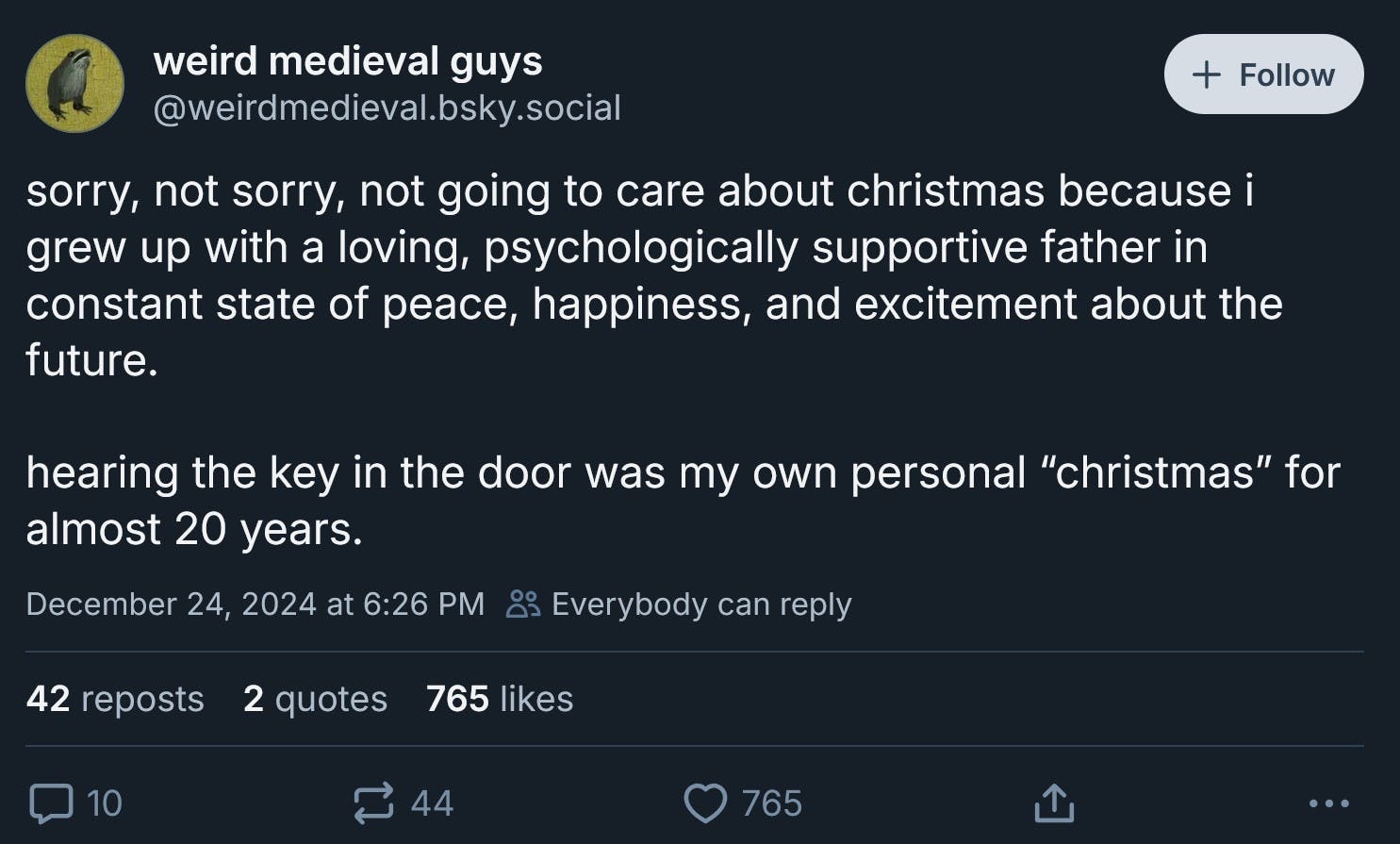 sorry, not sorry, not going to care about christmas because i grew up with a loving, psychologically supportive father in constant state of peace, happiness, and excitement about the future. hearing the key in the door was my own personal “christmas” for almost 20 years.