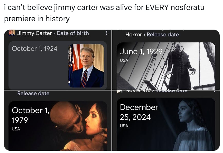 Jimmy Carter meme, text reads, 'i can’t believe jimmy carter was alive for EVERY nosferatu premiere in history' with screenshots of Google searches for Jimmy Carter's date of birth and the release dates for the Nosferatu movies.