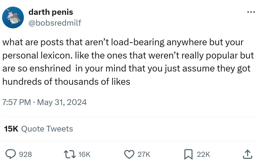 Tweet that reads, 'what are posts that aren’t load-bearing anywhere but your personal lexicon. like the ones that weren’t really popular but are so enshrined in your mind that you just assume they got hundreds of thousands of likes'