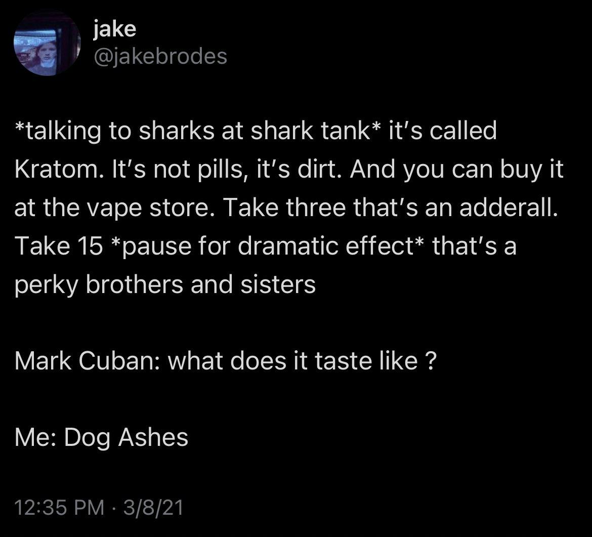 Load-bearing post screenshot. Text reads, '*talking to sharks at shark tank* it's called Kratom. It's not pills, it's dirt. And you can buy it at the vape store. Take three that's an adderall. Take 15 *pause for dramatic effect* that's a perky brothers and sisters. Mark Cuban: what does it taste like ? Me: Dog Ashes.'