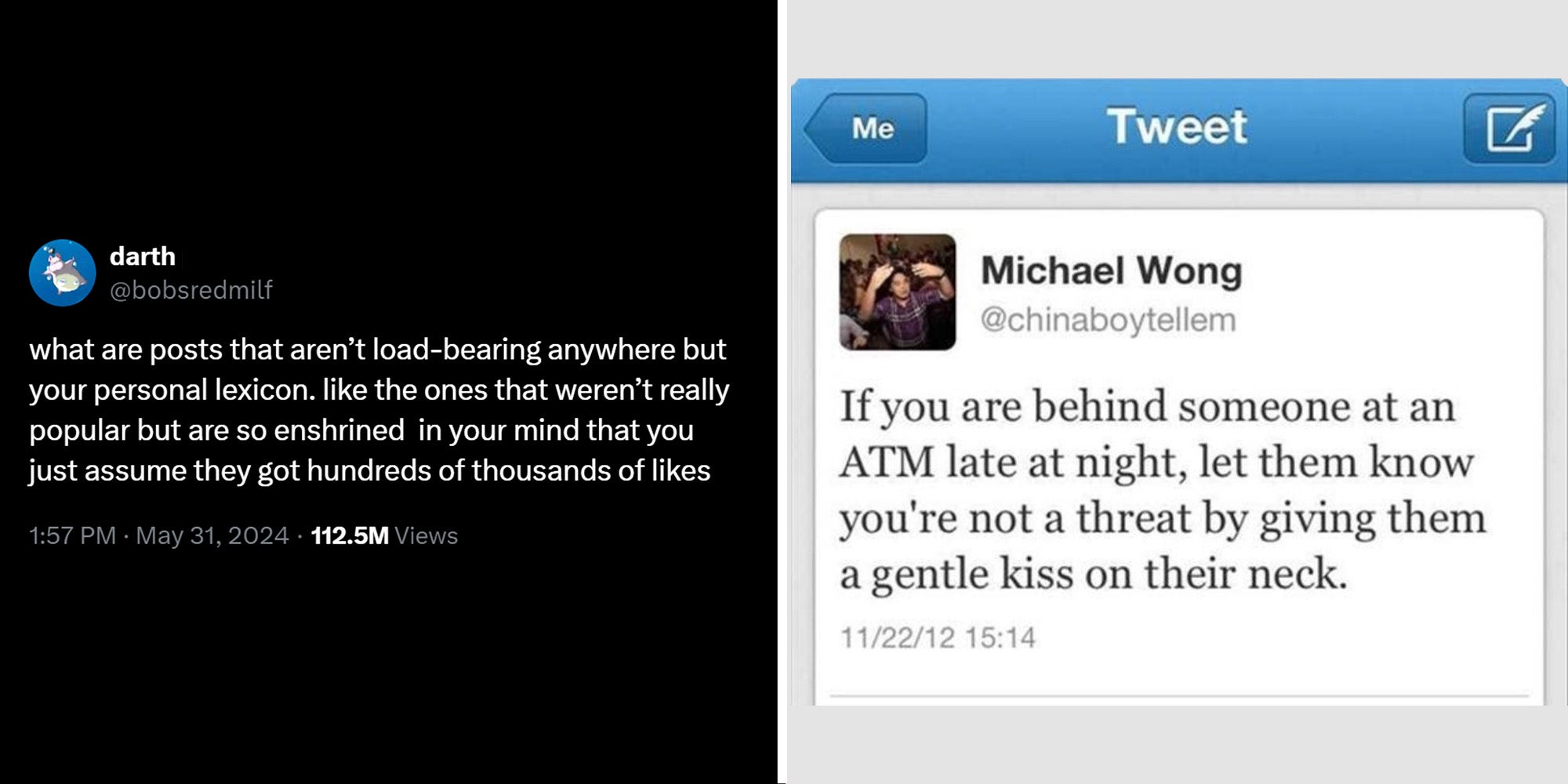 Two panel image. On the left, a screenshot of an X post by @bobsredmilf reads 'what are posts that aren’t load-bearing anywhere but your personal lexicon. like the ones that weren’t really popular but are so enshrined in your mind that you just assume they got hundreds of thousands of likes.' On the right, a screenshot of a Tweet, showing the Twitter UI from 2012, reads 'If you are behind someone at an ATM late at night, let them know you're not a threat by giving them a gentle kiss on their neck.'