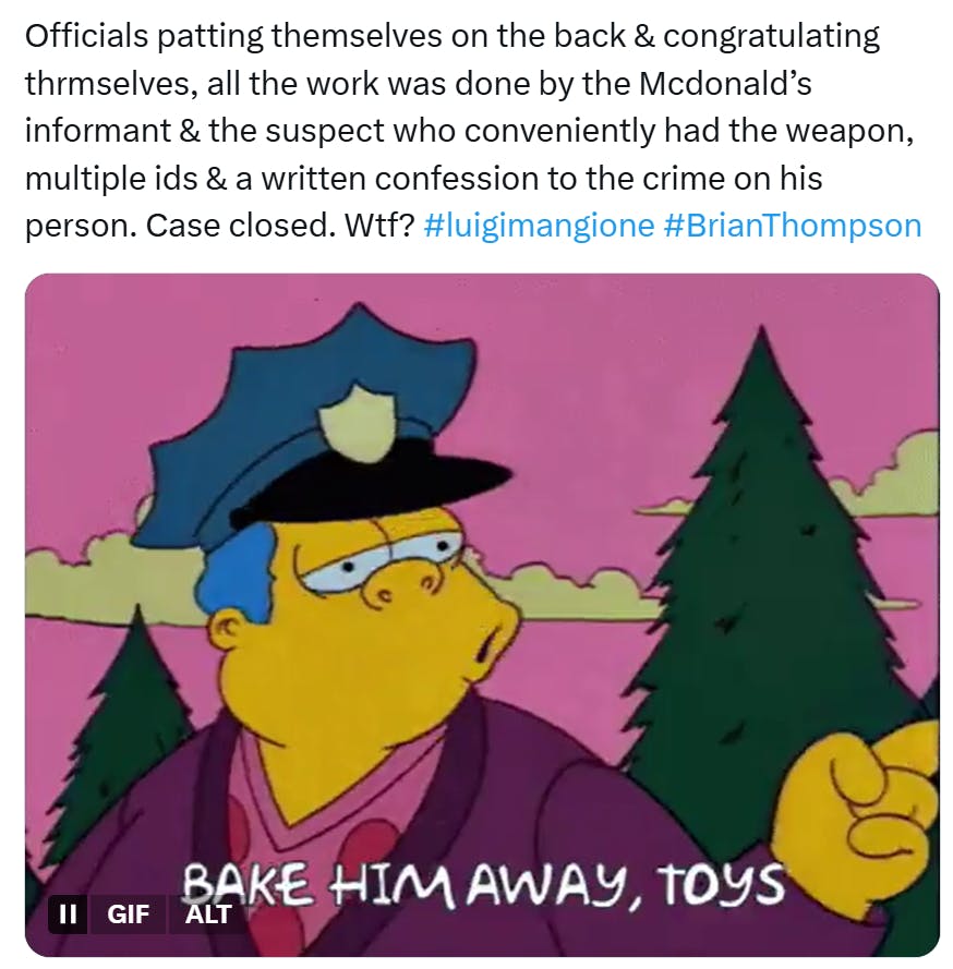 Tweet that reads, 'Officials patting themselves on the back & congratulating thrmselves, all the work was done by the Mcdonald’s informant & the suspect who conveniently had the weapon, multiple ids & a written confession to the crime on his person. Case closed. Wtf?' with a GIF of the police officer from The Simpsons looking sleepy and saying, 'Bake him away, toys.'