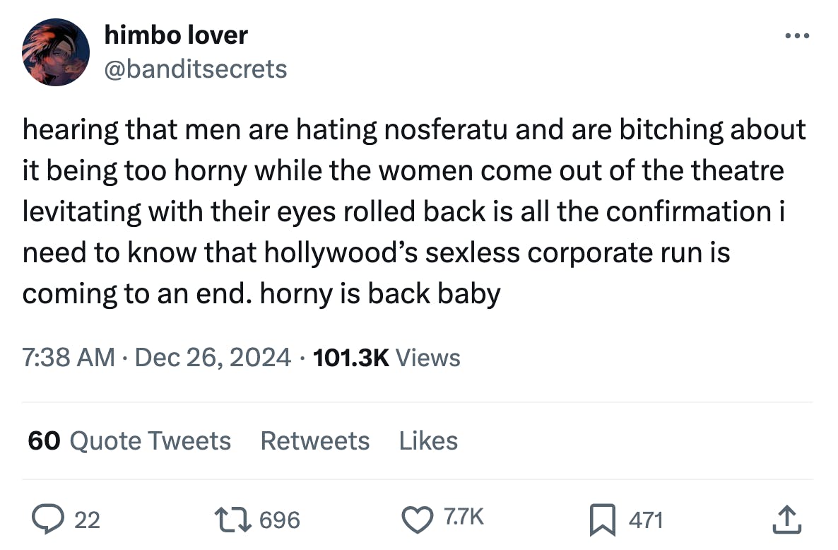 Tweet that reads, 'hearing that men are hating nosferatu and are bitching about it being too horny while the women come out of the theatre levitating with their eyes rolled back is all the confirmation i need to know that hollywood’s sexless corporate run is coming to an end. horny is back baby'