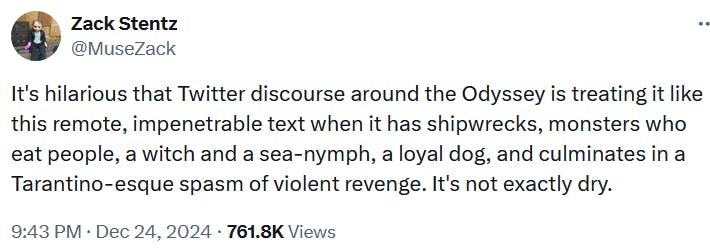 Tweet reading 'It's hilarious that Twitter discourse around the Odyssey is treating it like this remote, impenetrable text when it has shipwrecks, monsters who eat people, a witch and a sea-nymph, a loyal dog, and culminates in a Tarantino-esque spasm of violent revenge. It's not exactly dry.'