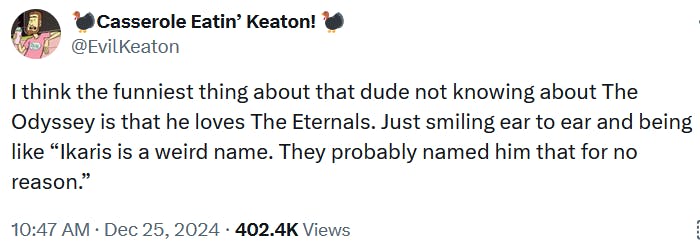 Tweet reading 'I think the funniest thing about that dude not knowing about The Odyssey is that he loves The Eternals. Just smiling ear to ear and being like 'Ikaris is a weird name. They probably named him that for no reason.''