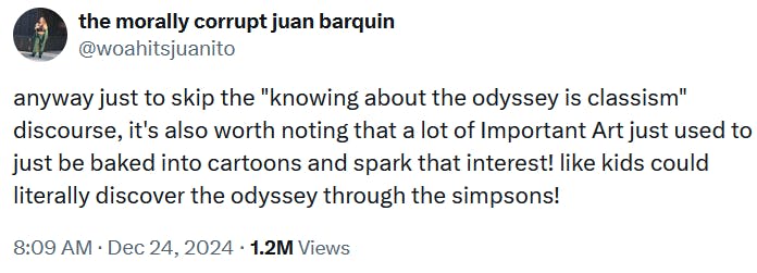 Tweet reading 'anyway just to skip the 'knowing about the odyssey is classism' discourse, it's also worth noting that a lot of Important Art just used to just be baked into cartoons and spark that interest! like kids could literally discover the odyssey through the simpsons!'