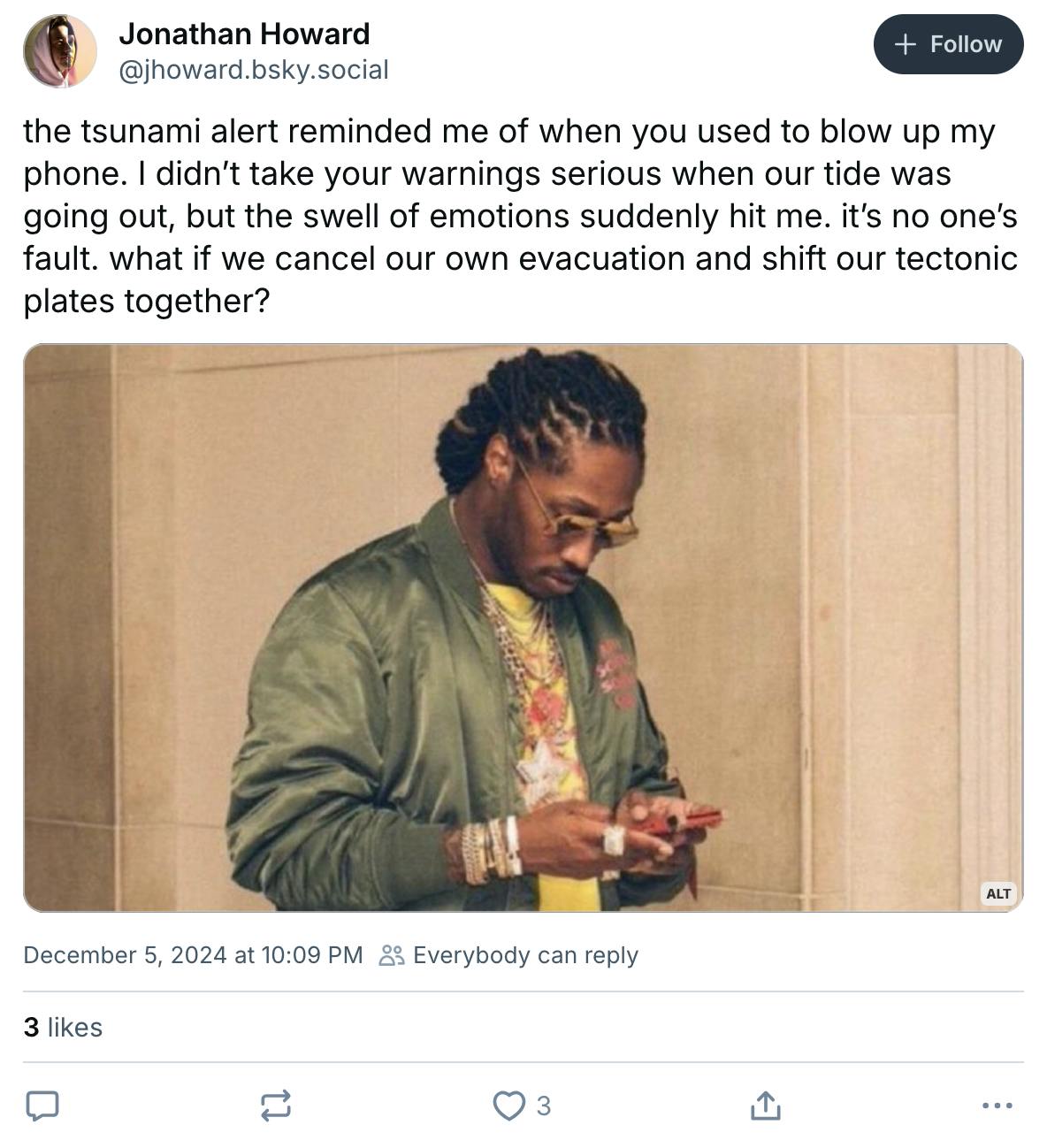 'the tsunami alert reminded me of when you used to blow up my phone. I didn’t take your warnings serious when our tide was going out, but the swell of emotions suddenly hit me. it’s no one’s fault. what if we cancel our own evacuation and shift our tectonic plates together?' with the future texting meme photo.