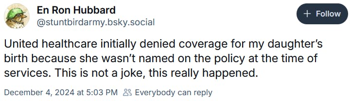 Bluesky post reading 'United healthcare initially denied coverage for my daughter’s birth because she wasn’t named on the policy at the time of services. This is not a joke, this really happened.'