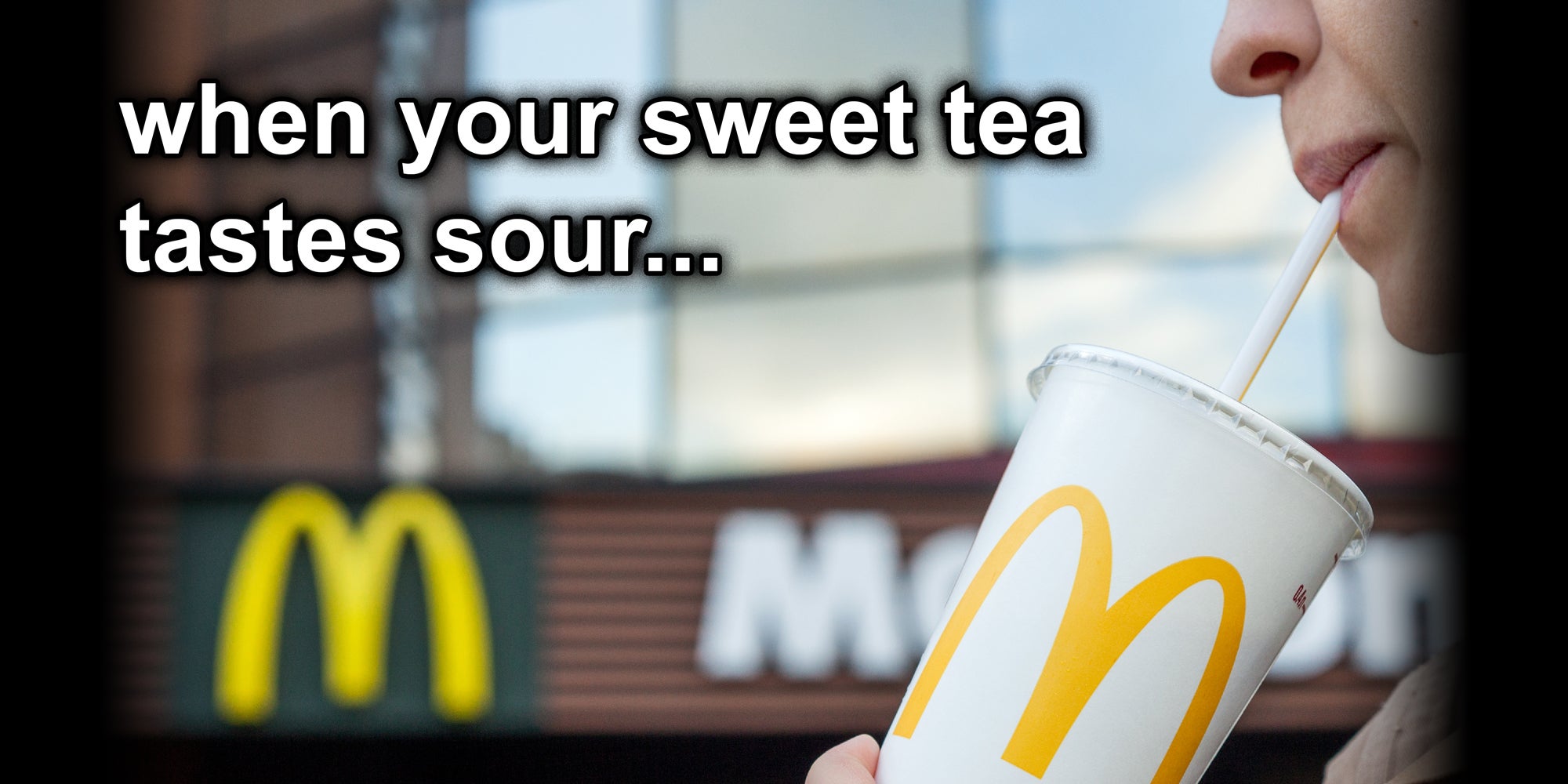 image showing a person sipping McDonald's drink, text over: 'When your sweet tea tastes sour...'
