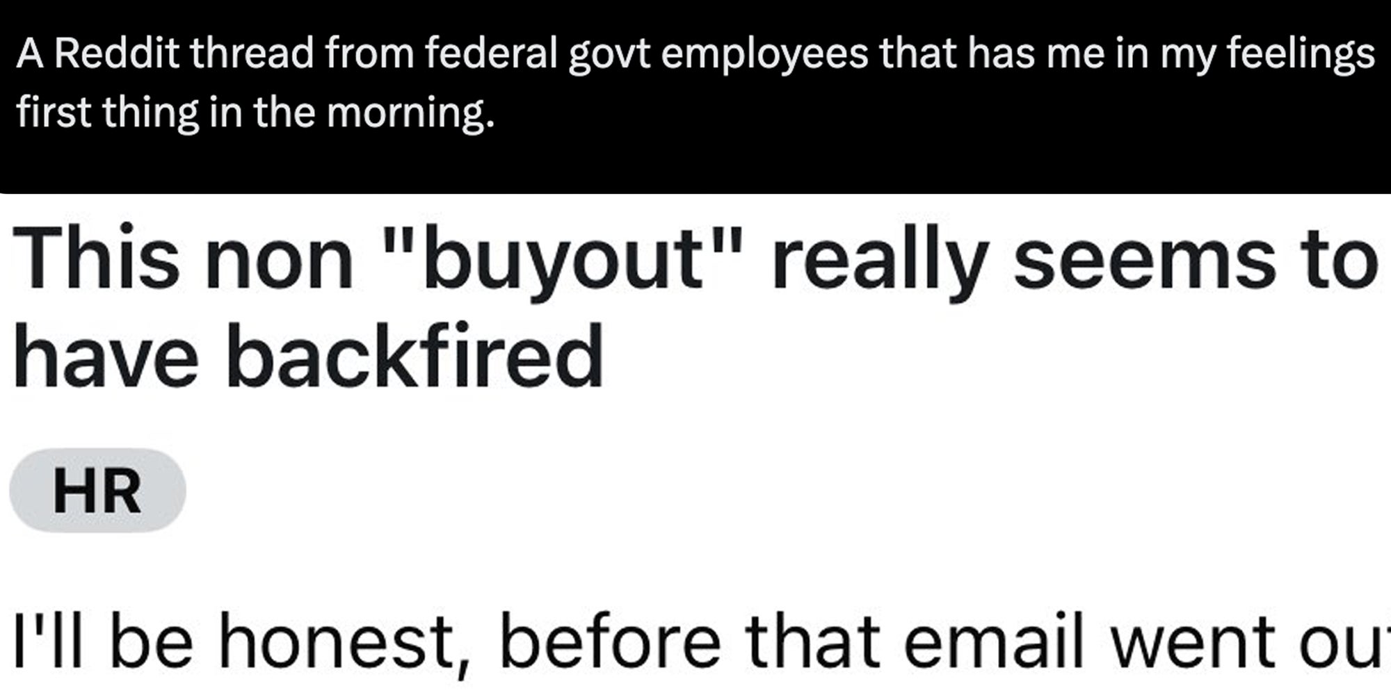 Tweet text 'a reddit threat from federal govt employees that has me in my feelings first thing in the morning. This non 'buyout' really seems to have backfired. HR. I'll be honest, before that email went out'